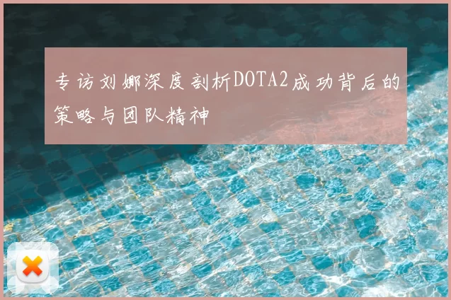 专访刘娜深度剖析DOTA2成功背后的策略与团队精神