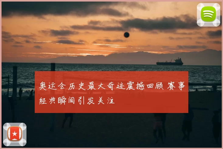 奥运会历史最大奇迹震撼回顾 赛事经典瞬间引发关注