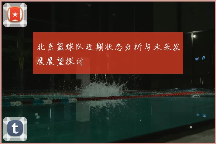 北京篮球队近期状态分析与未来发展展望探讨