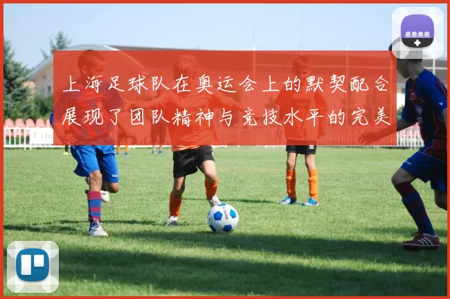 上海足球队在奥运会上的默契配合展现了团队精神与竞技水平的完美结合