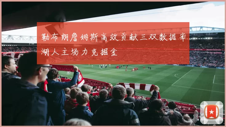 勒布朗詹姆斯高效贡献三双数据率湖人主场力克掘金