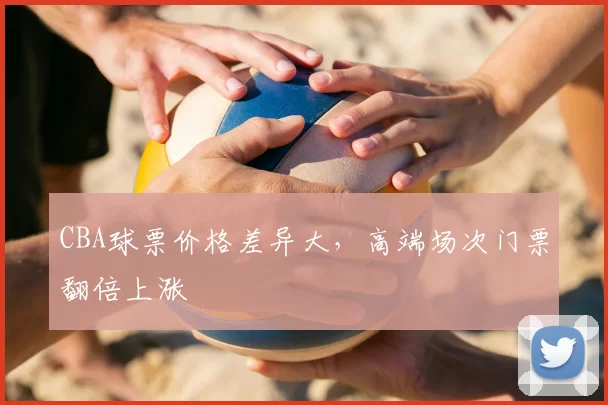 CBA球票价格差异大，高端场次门票翻倍上涨