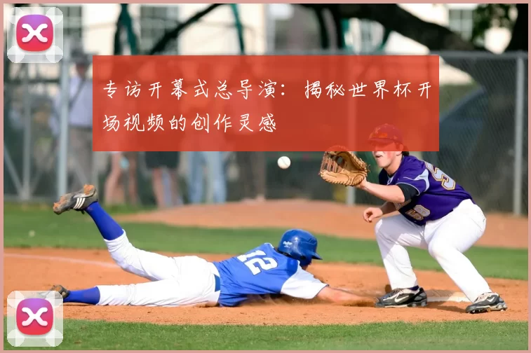 专访开幕式总导演：揭秘世界杯开场视频的创作灵感