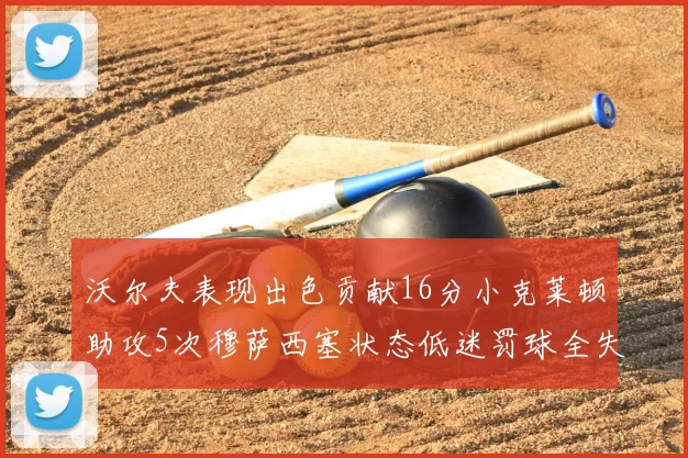 沃尔夫表现出色贡献16分小克莱顿助攻5次穆萨西塞状态低迷罚球全失