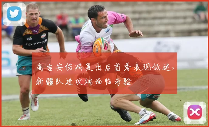 高吉安伤病复出后首秀表现低迷，新疆队进攻端面临考验