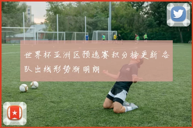 世界杯亚洲区预选赛积分榜更新 各队出线形势渐明朗