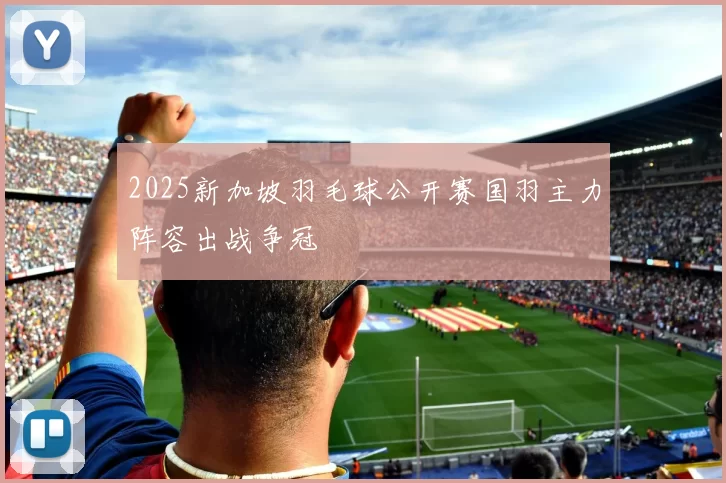 2025新加坡羽毛球公开赛国羽主力阵容出战争冠