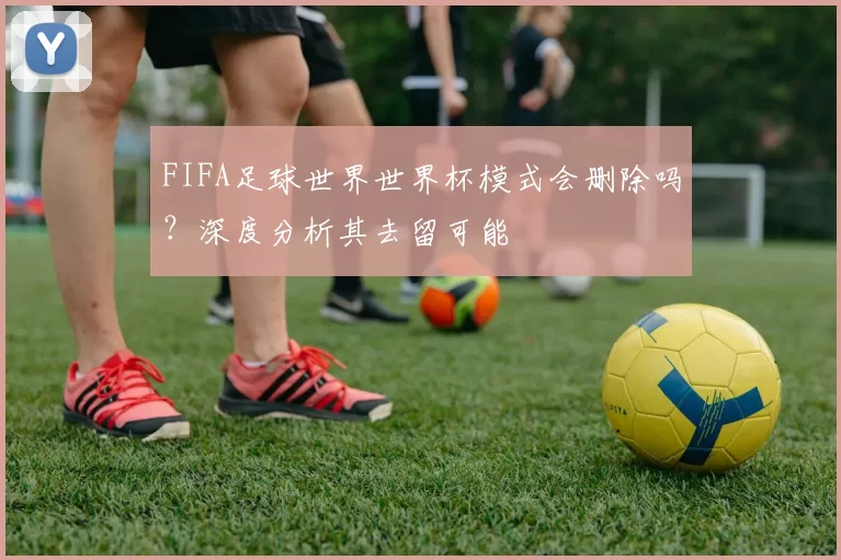 FIFA足球世界世界杯模式会删除吗？深度分析其去留可能
