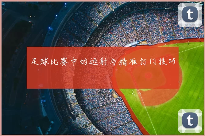 足球比赛中的远射与精准打门技巧