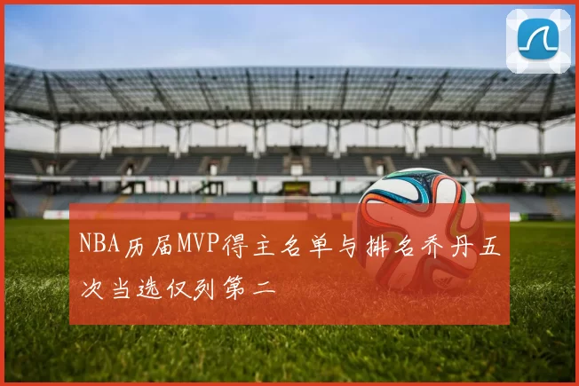 NBA历届MVP得主名单与排名乔丹五次当选仅列第二