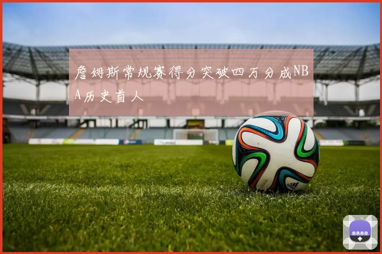 詹姆斯常规赛得分突破四万分成NBA历史首人