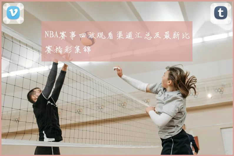 NBA赛事回放观看渠道汇总及最新比赛精彩集锦