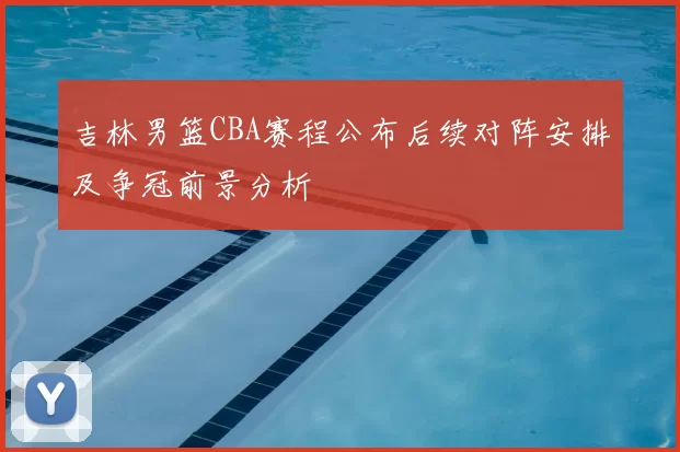 吉林男篮CBA赛程公布后续对阵安排及争冠前景分析