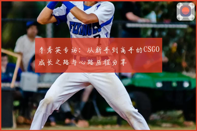 李秀英专访：从新手到高手的CSGO成长之路与心路历程分享
