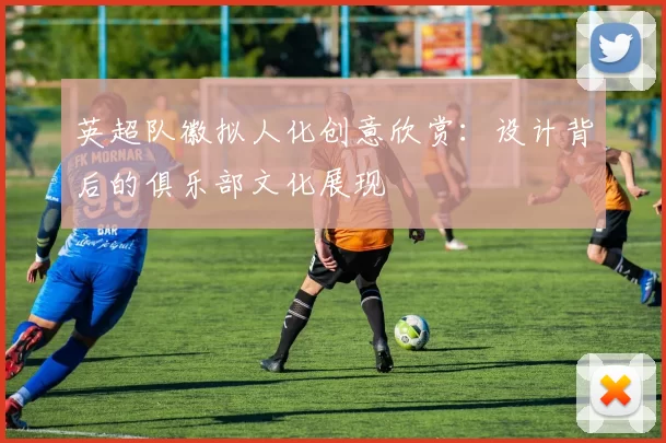 英超队徽拟人化创意欣赏：设计背后的俱乐部文化展现