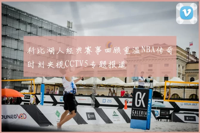 科比湖人经典赛事回顾重温NBA传奇时刻央视CCTV5专题报道