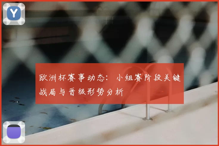 欧洲杯赛事动态：小组赛阶段关键战局与晋级形势分析