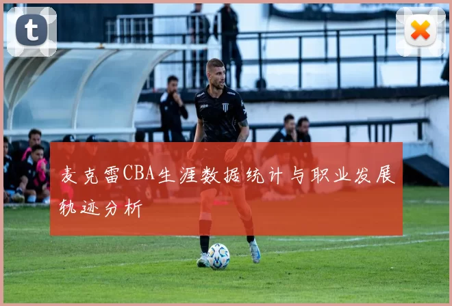 麦克雷CBA生涯数据统计与职业发展轨迹分析