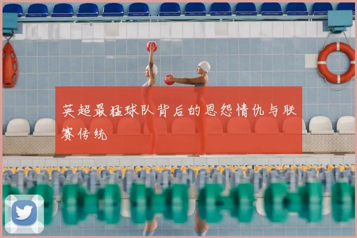 英超最猛球队背后的恩怨情仇与联赛传统