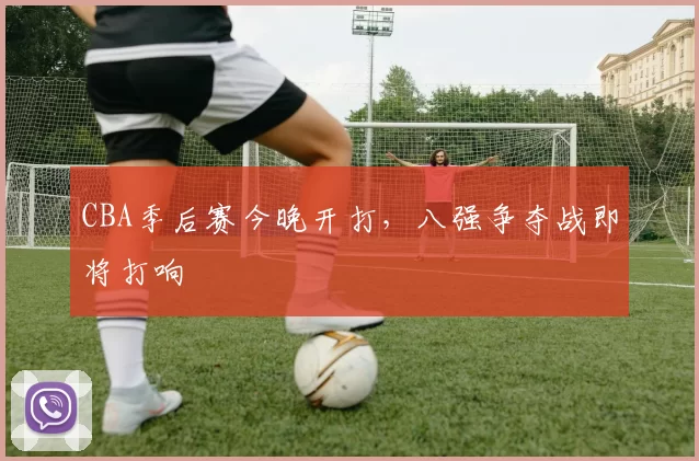 CBA季后赛今晚开打，八强争夺战即将打响