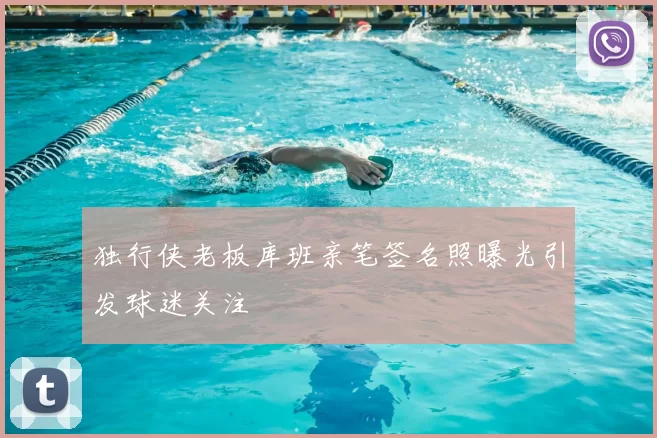 独行侠老板库班亲笔签名照曝光引发球迷关注
