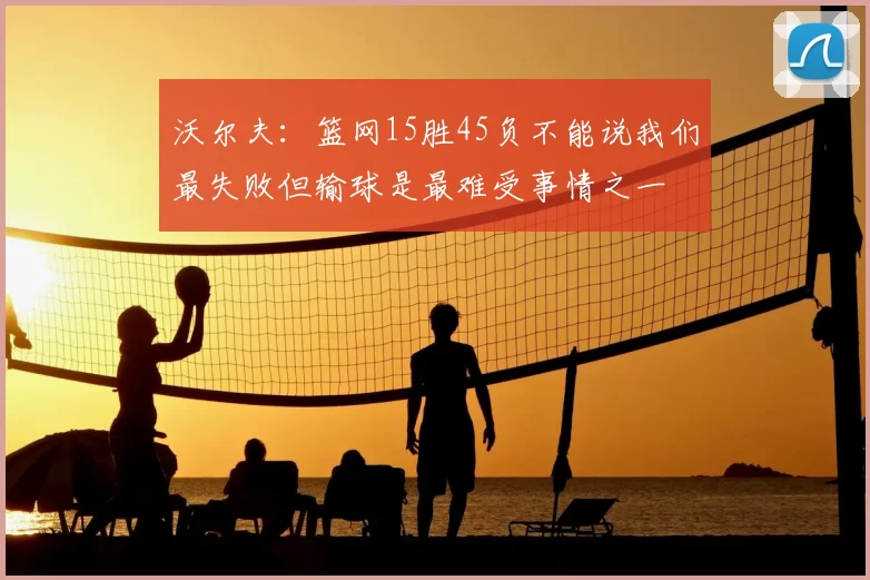 沃尔夫：篮网15胜45负不能说我们最失败但输球是最难受事情之一