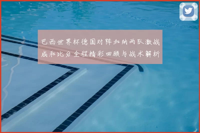 巴西世界杯德国对阵加纳两队激战成和比分全程精彩回顾与战术解析