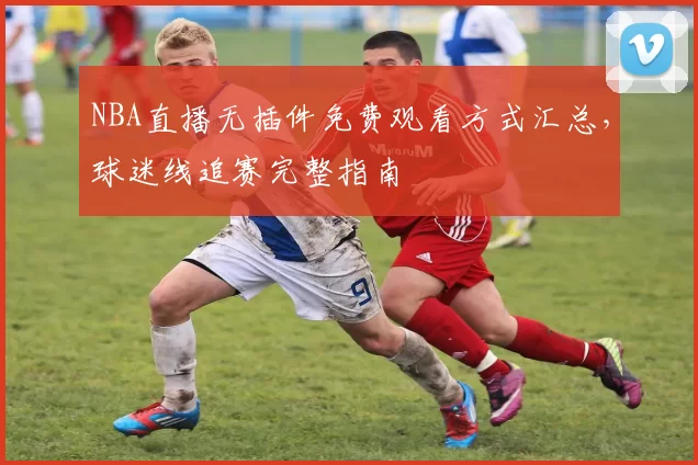 NBA直播无插件免费观看方式汇总，球迷线追赛完整指南