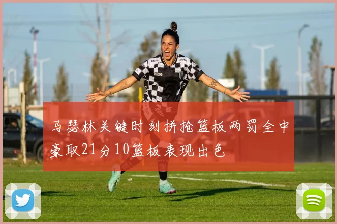 马瑟林关键时刻拼抢篮板两罚全中豪取21分10篮板表现出色