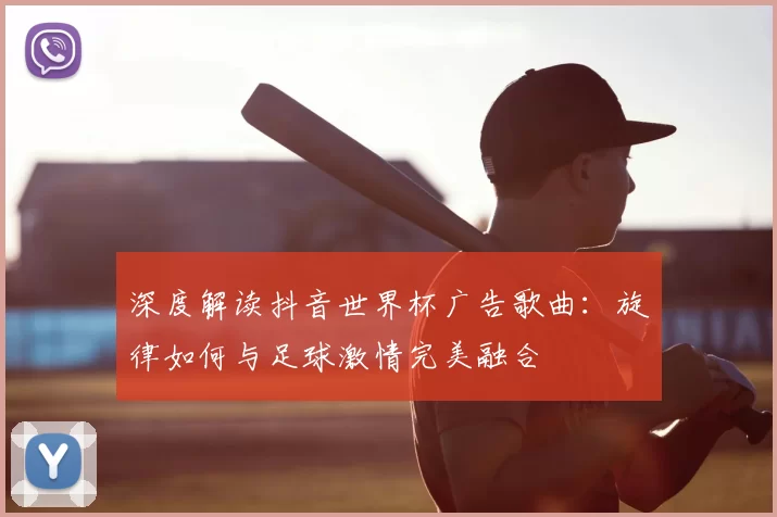 深度解读抖音世界杯广告歌曲:旋律如何与足球激情完美融合