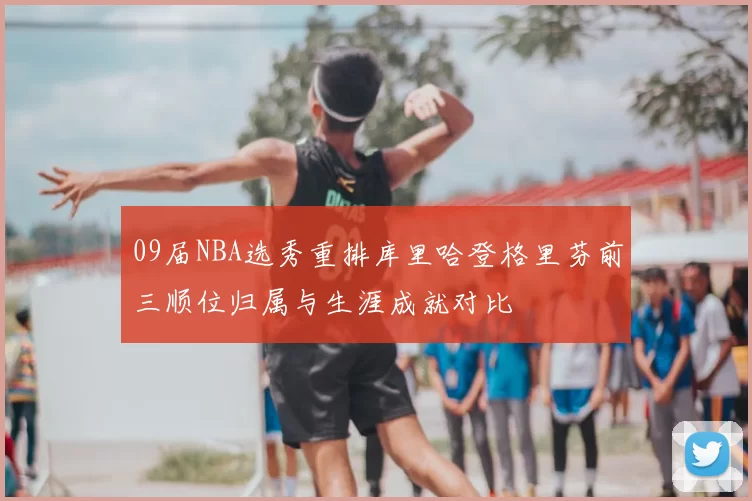 09届NBA选秀重排库里哈登格里芬前三顺位归属与生涯成就对比