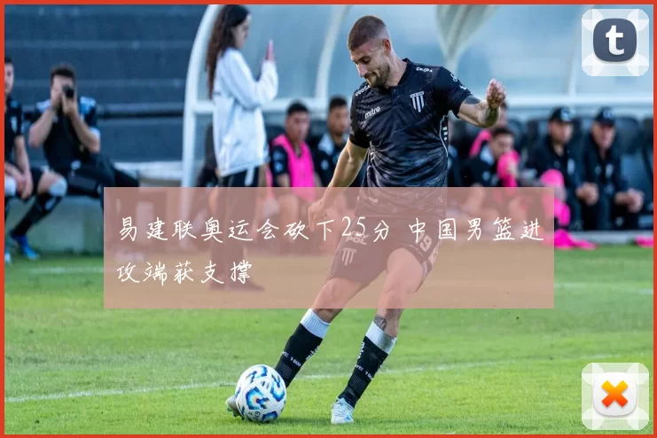 易建联奥运会砍下25分 中国男篮进攻端获支撑