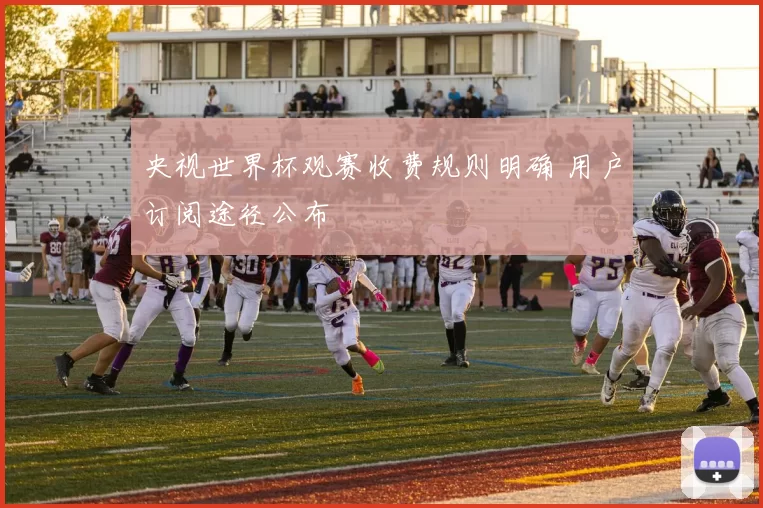 央视世界杯观赛收费规则明确 用户订阅途径公布