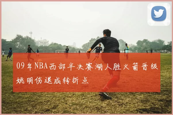 09年NBA西部半决赛湖人胜火箭晋级姚明伤退成转折点