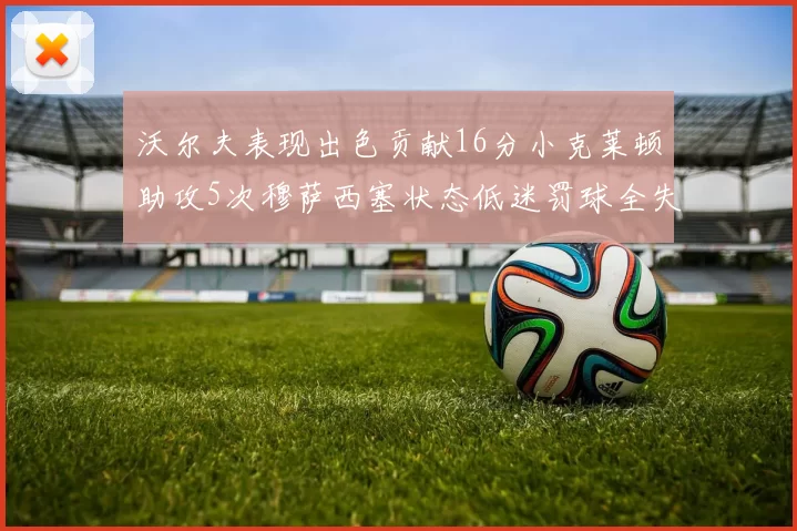 沃尔夫表现出色贡献16分小克莱顿助攻5次穆萨西塞状态低迷罚球全失
